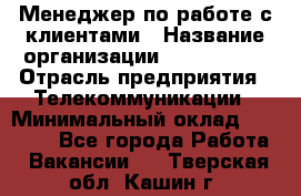 Менеджер по работе с клиентами › Название организации ­ Neo sites › Отрасль предприятия ­ Телекоммуникации › Минимальный оклад ­ 35 000 - Все города Работа » Вакансии   . Тверская обл.,Кашин г.